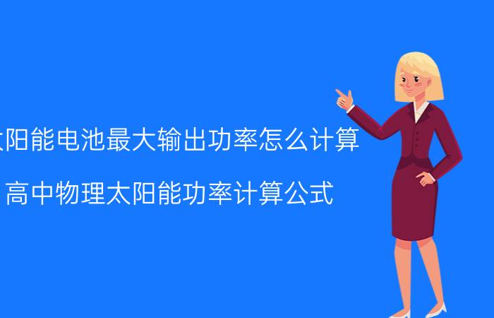 太阳能电池最大输出功率怎么计算 高中物理太阳能功率计算公式？